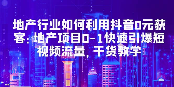 【副业项目5632期】地产行业如何利用抖音0元获客：地产项目0-1快速引爆短视频流量，干货教学缩略图