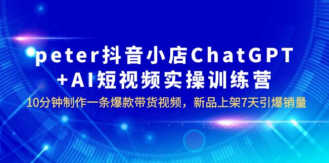 【副业项目6296期】peter抖音小店ChatGPT+AI短视频实训 10分钟做一条爆款带货视频 7天引爆销量缩略图