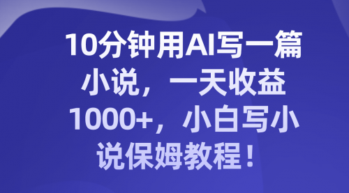 【副业项目8248期】10分钟用AI写一篇小说，一天收益1000+，小白写小说保姆教程！缩略图