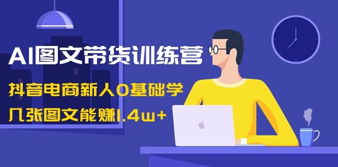 【副业8898期】AI图文带货训练营：抖音电商新人0基础学，几张图文能赚1.4w+缩略图