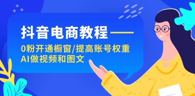 抖音电商教程：0粉开通橱窗/提高账号权重/AI做视频和图文缩略图