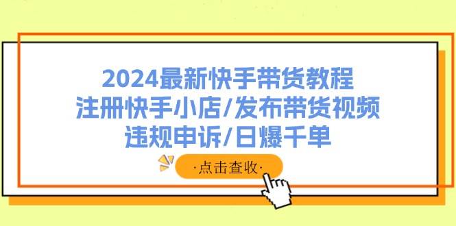 2024最新快手带货教程：注册快手小店/发布带货视频/违规申诉/日爆千单缩略图