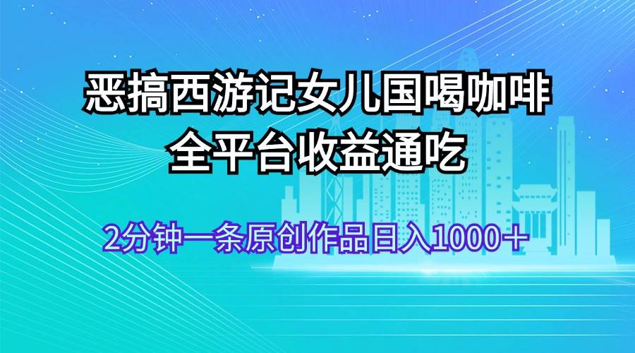 恶搞西游记女儿国喝咖啡 全平台收益通吃 2分钟一条原创作品日入1000＋缩略图